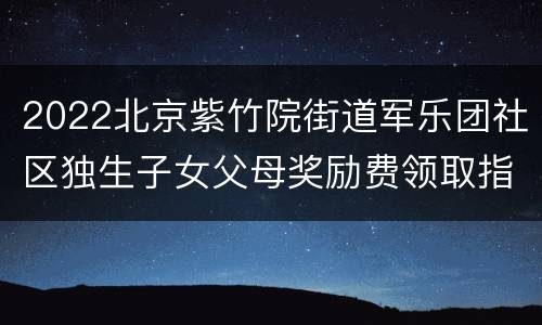 2022北京紫竹院街道军乐团社区独生子女父母奖励费领取指南