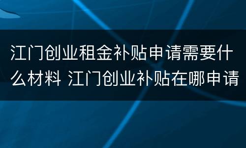 江门创业租金补贴申请需要什么材料 江门创业补贴在哪申请?