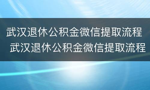 武汉退休公积金微信提取流程 武汉退休公积金微信提取流程视频