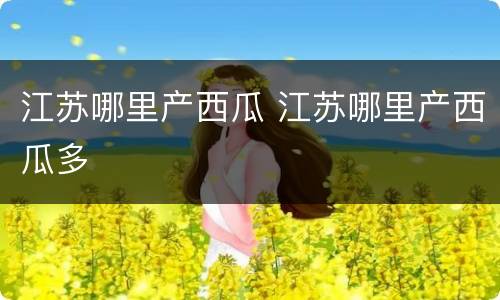 江苏哪里产西瓜 江苏哪里产西瓜多