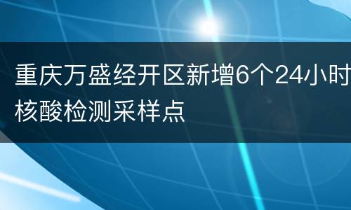 重庆万盛经开区新增6个24小时核酸检测采样点