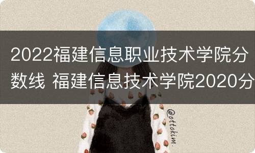 2022福建信息职业技术学院分数线 福建信息技术学院2020分数线