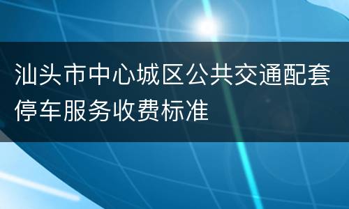 汕头市中心城区公共交通配套停车服务收费标准