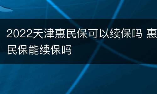 2022天津惠民保可以续保吗 惠民保能续保吗