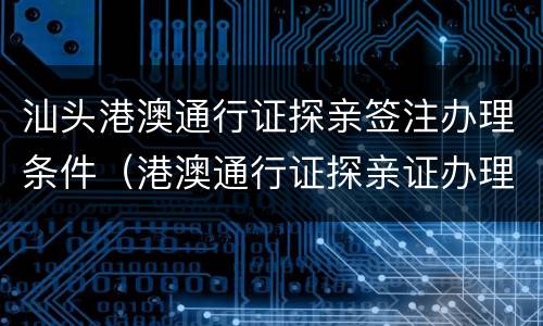 汕头港澳通行证探亲签注办理条件（港澳通行证探亲证办理条件）