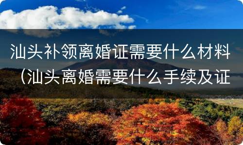 汕头补领离婚证需要什么材料（汕头离婚需要什么手续及证件）