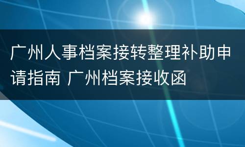 广州人事档案接转整理补助申请指南 广州档案接收函