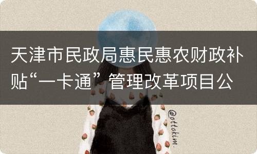 天津市民政局惠民惠农财政补贴“一卡通” 管理改革项目公示