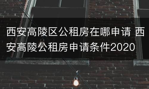 西安高陵区公租房在哪申请 西安高陵公租房申请条件2020