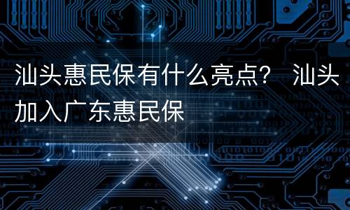 汕头惠民保有什么亮点？ 汕头加入广东惠民保