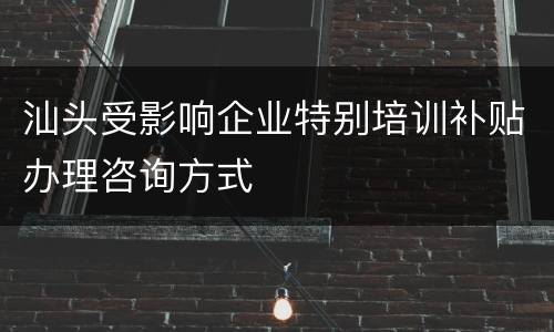 汕头受影响企业特别培训补贴办理咨询方式