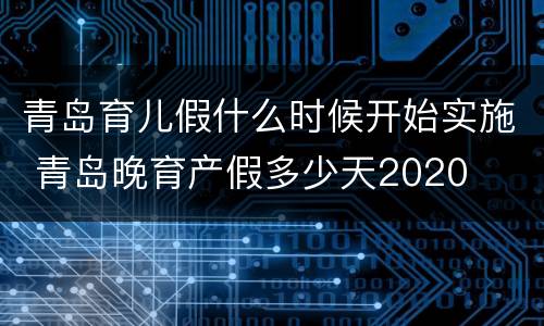 青岛育儿假什么时候开始实施 青岛晚育产假多少天2020