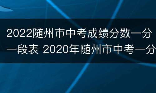 2022随州市中考成绩分数一分一段表 2020年随州市中考一分一段表