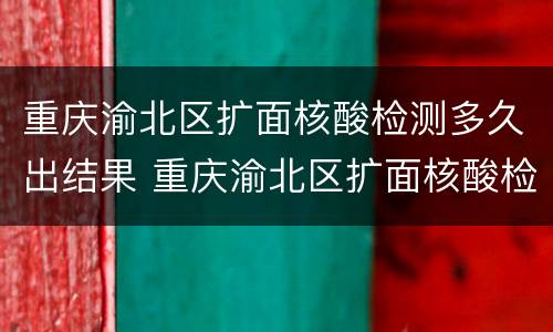 重庆渝北区扩面核酸检测多久出结果 重庆渝北区扩面核酸检测多久出结果啊