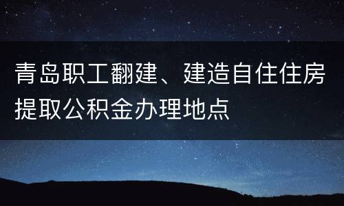 青岛职工翻建、建造自住住房提取公积金办理地点