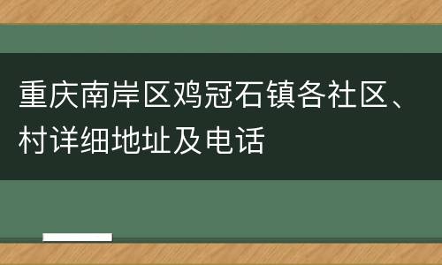 重庆南岸区鸡冠石镇各社区、村详细地址及电话