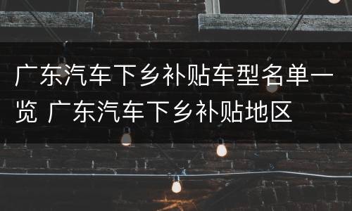广东汽车下乡补贴车型名单一览 广东汽车下乡补贴地区