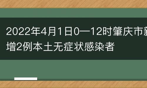 2022年4月1日0—12时肇庆市新增2例本土无症状感染者