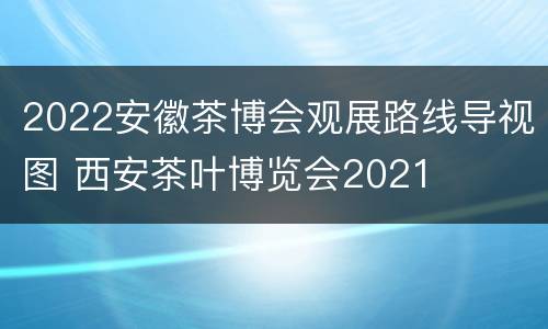 2022安徽茶博会观展路线导视图 西安茶叶博览会2021