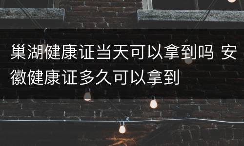 巢湖健康证当天可以拿到吗 安徽健康证多久可以拿到