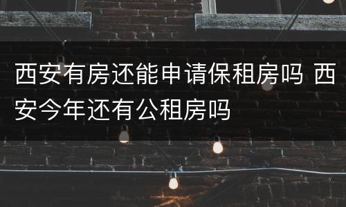 西安有房还能申请保租房吗 西安今年还有公租房吗