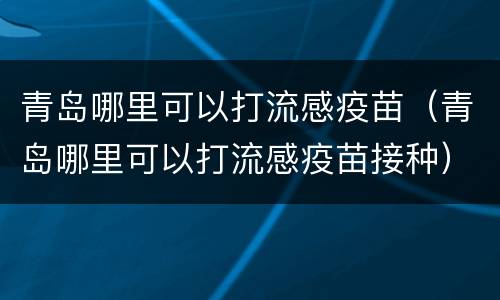 青岛哪里可以打流感疫苗（青岛哪里可以打流感疫苗接种）