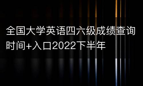 全国大学英语四六级成绩查询时间+入口2022下半年