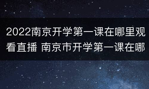 2022南京开学第一课在哪里观看直播 南京市开学第一课在哪个台播