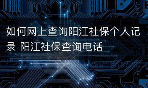 如何网上查询阳江社保个人记录 阳江社保查询电话