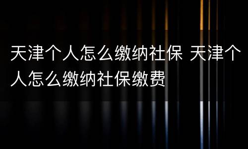 天津个人怎么缴纳社保 天津个人怎么缴纳社保缴费