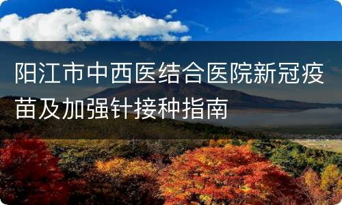 阳江市中西医结合医院新冠疫苗及加强针接种指南