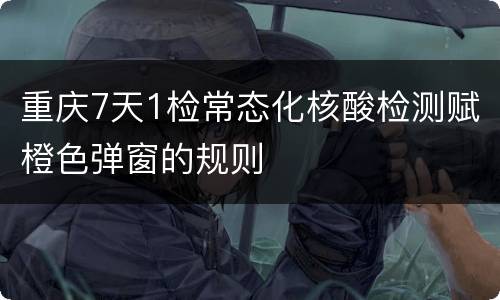 重庆7天1检常态化核酸检测赋橙色弹窗的规则