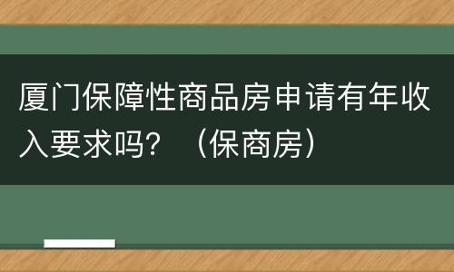 厦门保障性商品房申请有年收入要求吗？（保商房）