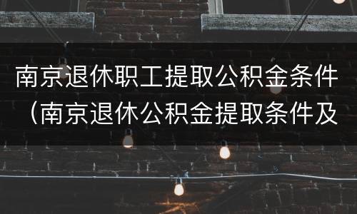 南京退休职工提取公积金条件（南京退休公积金提取条件及流程）