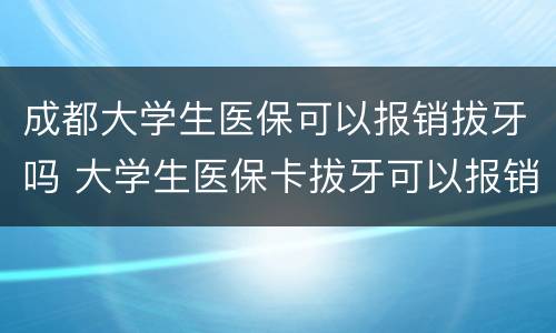 成都大学生医保可以报销拔牙吗 大学生医保卡拔牙可以报销吗
