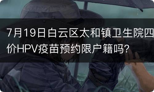 7月19日白云区太和镇卫生院四价HPV疫苗预约限户籍吗？