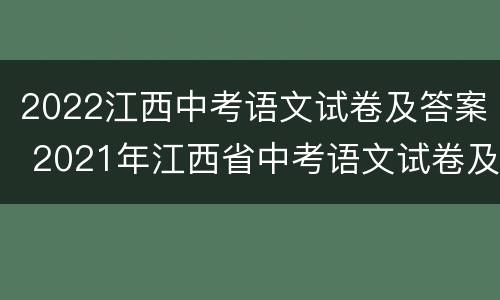 2022江西中考语文试卷及答案 2021年江西省中考语文试卷及答案