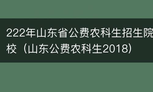 222年山东省公费农科生招生院校（山东公费农科生2018）