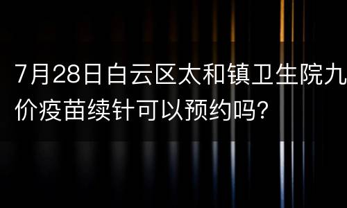 7月28日白云区太和镇卫生院九价疫苗续针可以预约吗？