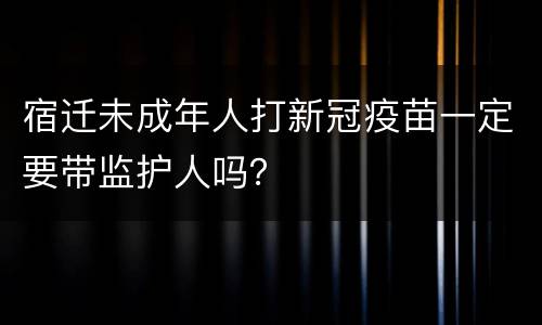 宿迁未成年人打新冠疫苗一定要带监护人吗？