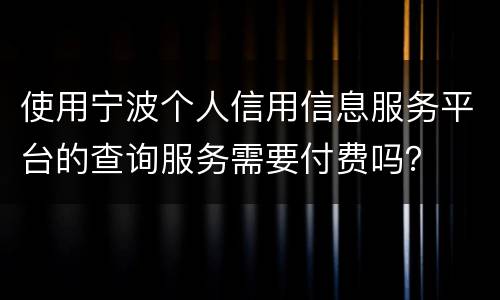 使用宁波个人信用信息服务平台的查询服务需要付费吗？