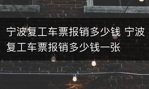 宁波复工车票报销多少钱 宁波复工车票报销多少钱一张