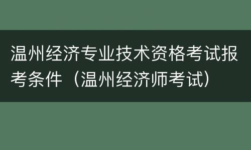 温州经济专业技术资格考试报考条件（温州经济师考试）