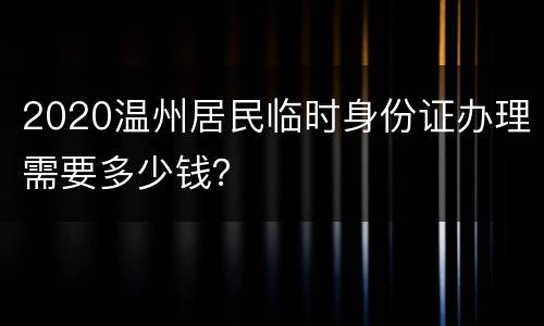 2020温州居民临时身份证办理需要多少钱？