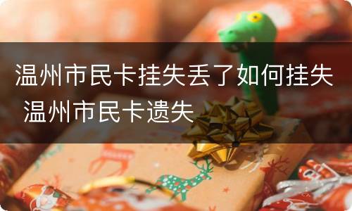温州市民卡挂失丢了如何挂失 温州市民卡遗失
