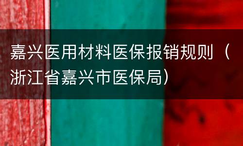 嘉兴医用材料医保报销规则（浙江省嘉兴市医保局）
