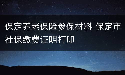 保定养老保险参保材料 保定市社保缴费证明打印