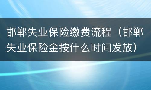 邯郸失业保险缴费流程（邯郸失业保险金按什么时间发放）