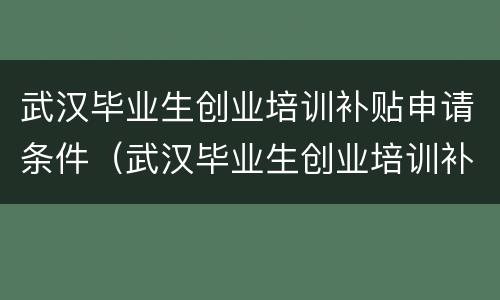 武汉毕业生创业培训补贴申请条件（武汉毕业生创业培训补贴申请条件是什么）