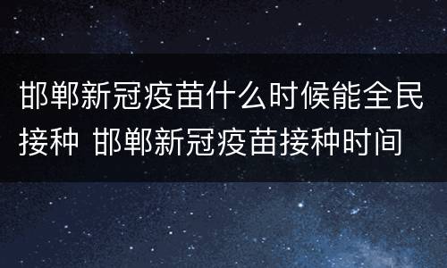 邯郸新冠疫苗什么时候能全民接种 邯郸新冠疫苗接种时间